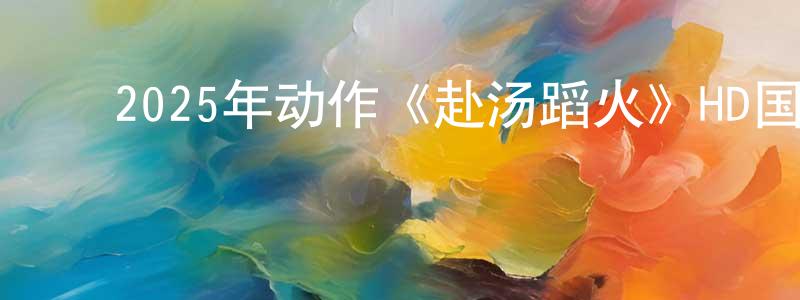 ﻿陈锦富的网络影视资源,﻿2025年动作《赴汤蹈火》HD国语中字迅雷下载_电影天堂